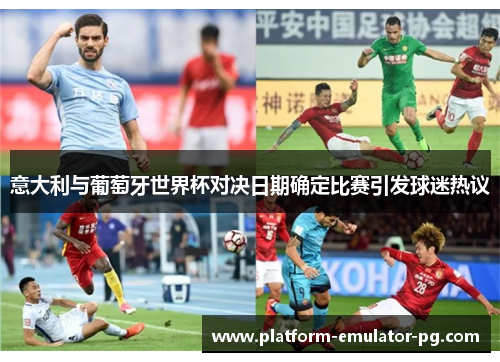 意大利与葡萄牙世界杯对决日期确定比赛引发球迷热议