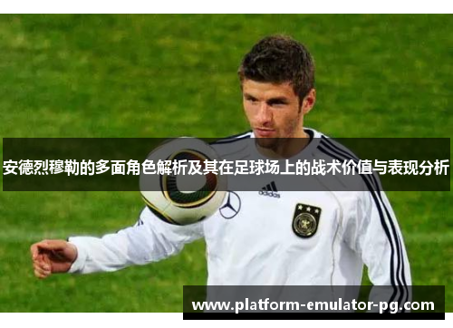 安德烈穆勒的多面角色解析及其在足球场上的战术价值与表现分析
