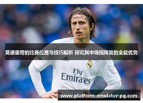 莫德里奇的比赛位置与技巧解析 探究其中场指挥官的全能优势