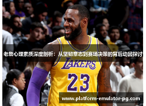 老詹心理素质深度剖析：从坚韧意志到赛场决策的背后动因探讨