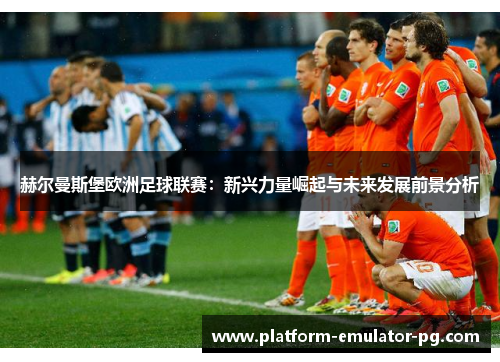 赫尔曼斯堡欧洲足球联赛：新兴力量崛起与未来发展前景分析