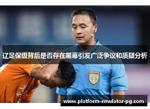 辽足保级背后是否存在黑幕引发广泛争议和质疑分析