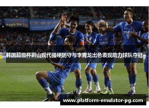 韩国超级杯蔚山现代强硬防守与李青龙出色表现助力球队夺冠