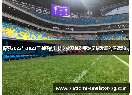 探索2022与2023亚洲杯的独特之处及其对亚洲足球发展的深远影响