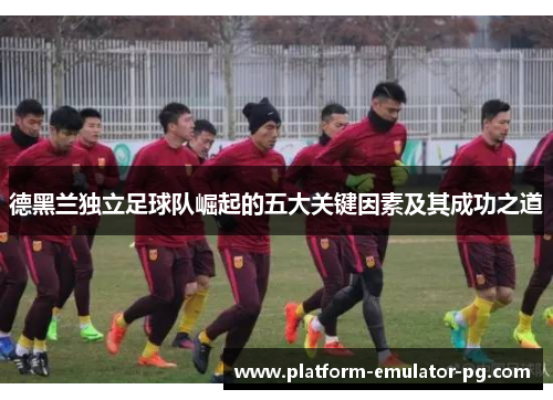 德黑兰独立足球队崛起的五大关键因素及其成功之道