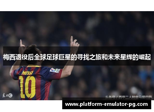 梅西退役后全球足球巨星的寻找之旅和未来星辉的崛起