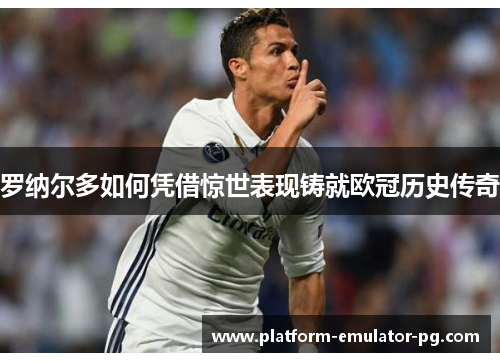 罗纳尔多如何凭借惊世表现铸就欧冠历史传奇