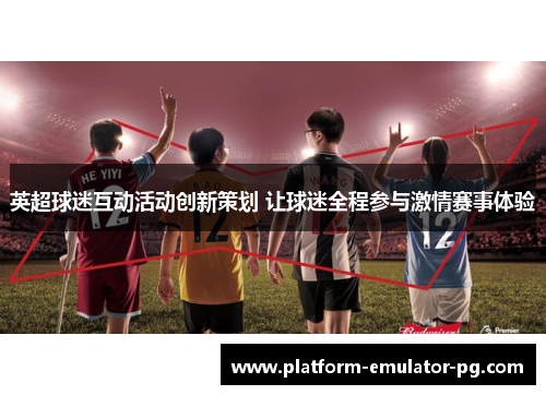 英超球迷互动活动创新策划 让球迷全程参与激情赛事体验