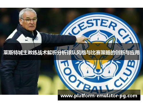 莱斯特城主教练战术解析分析球队风格与比赛策略的创新与应用
