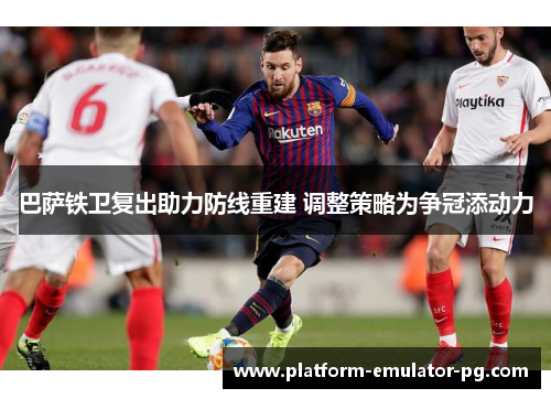 巴萨铁卫复出助力防线重建 调整策略为争冠添动力