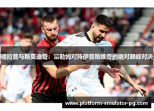 德拉普与斯莫迪奇：富勒姆对阵伊普斯维奇的绝对巅峰对决