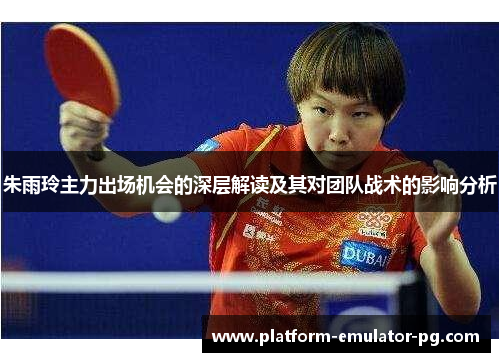 朱雨玲主力出场机会的深层解读及其对团队战术的影响分析