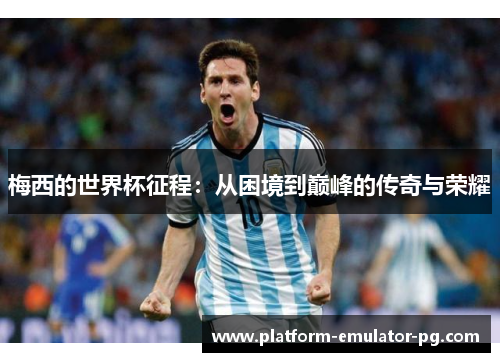 梅西的世界杯征程：从困境到巅峰的传奇与荣耀