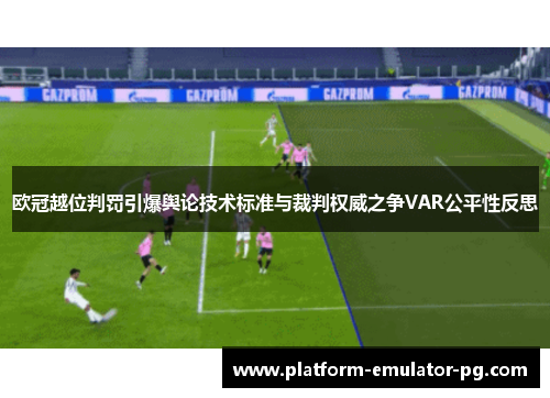 欧冠越位判罚引爆舆论技术标准与裁判权威之争VAR公平性反思