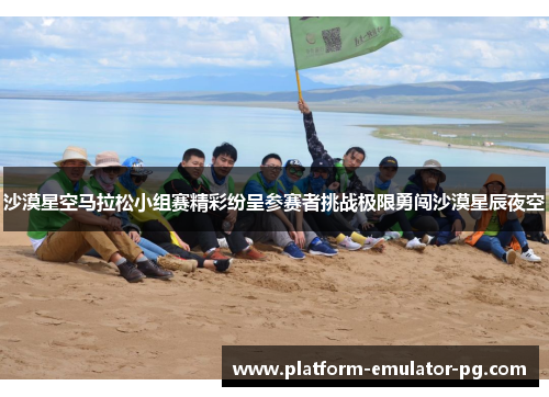 沙漠星空马拉松小组赛精彩纷呈参赛者挑战极限勇闯沙漠星辰夜空