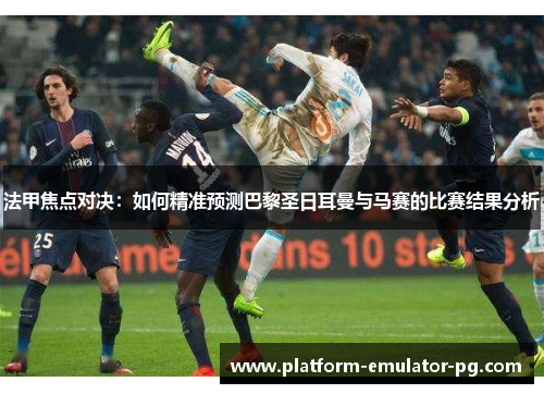 法甲焦点对决：如何精准预测巴黎圣日耳曼与马赛的比赛结果分析