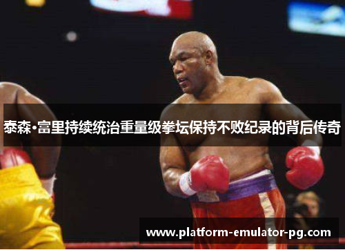 泰森·富里持续统治重量级拳坛保持不败纪录的背后传奇