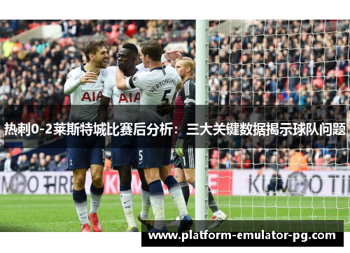 热刺0-2莱斯特城比赛后分析：三大关键数据揭示球队问题