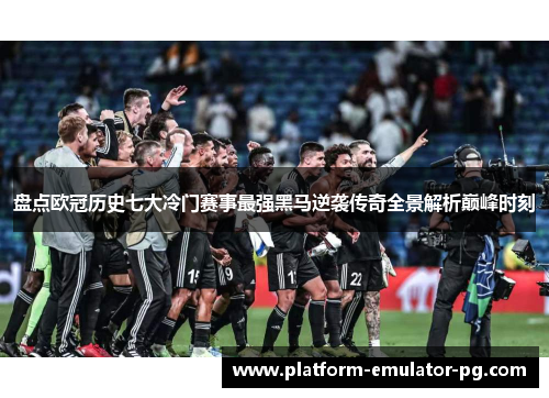 盘点欧冠历史七大冷门赛事最强黑马逆袭传奇全景解析巅峰时刻