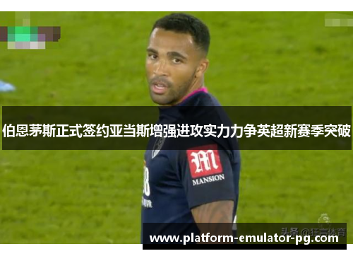 伯恩茅斯正式签约亚当斯增强进攻实力力争英超新赛季突破