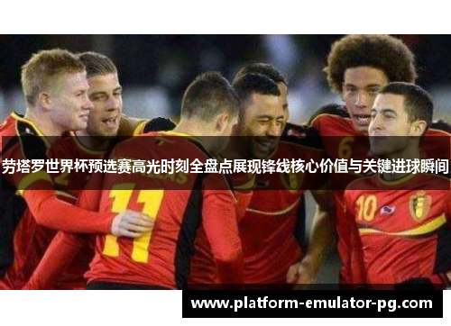 劳塔罗世界杯预选赛高光时刻全盘点展现锋线核心价值与关键进球瞬间