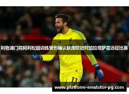 利物浦门将阿利松因训练受伤确认缺席欧冠对加拉塔萨雷远征比赛