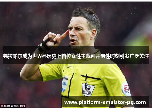 弗拉帕尔成为世界杯历史上首位女性主裁判开创性时刻引发广泛关注