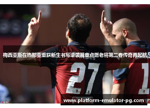 梅西亚斯在热那亚重获新生书写逆袭篇章点燃老将第二春传奇再起航