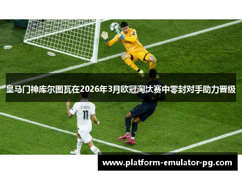 皇马门神库尔图瓦在2026年3月欧冠淘汰赛中零封对手助力晋级