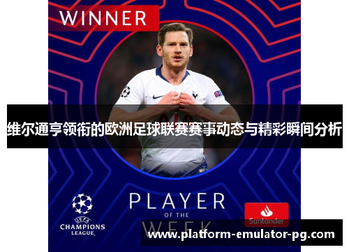 维尔通亨领衔的欧洲足球联赛赛事动态与精彩瞬间分析