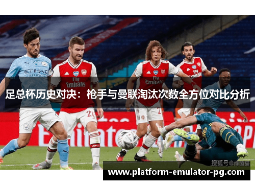 足总杯历史对决：枪手与曼联淘汰次数全方位对比分析