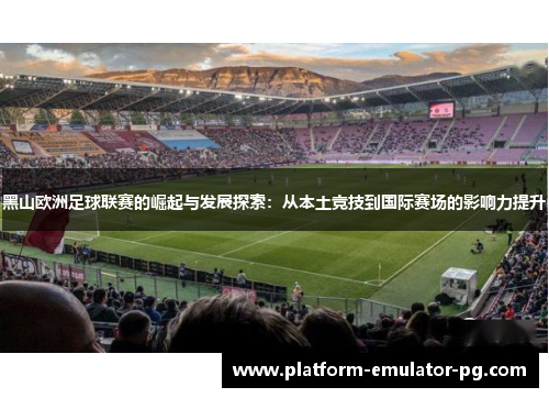 黑山欧洲足球联赛的崛起与发展探索：从本土竞技到国际赛场的影响力提升
