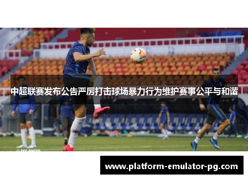 中超联赛发布公告严厉打击球场暴力行为维护赛事公平与和谐