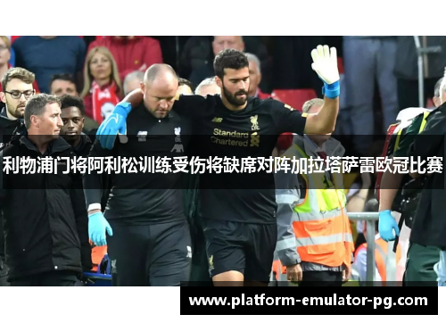 利物浦门将阿利松训练受伤将缺席对阵加拉塔萨雷欧冠比赛 利物浦门将阿利松训练受伤将缺席对阵加拉塔萨雷欧冠比赛