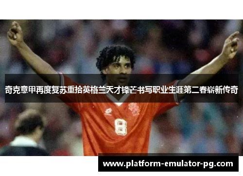 奇克意甲再度复苏重拾英格兰天才锋芒书写职业生涯第二春崭新传奇 奇克意甲再度复苏重拾英格兰天才锋芒书写职业生涯第二春崭新传奇