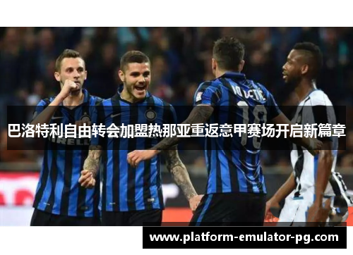 巴洛特利自由转会加盟热那亚重返意甲赛场开启新篇章