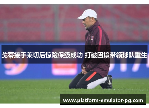 戈蒂接手莱切后惊险保级成功 打破困境带领球队重生
