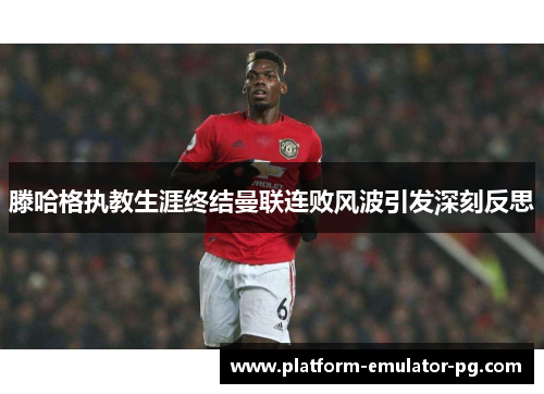 滕哈格执教生涯终结曼联连败风波引发深刻反思