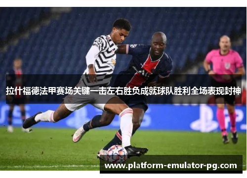 拉什福德法甲赛场关键一击左右胜负成就球队胜利全场表现封神